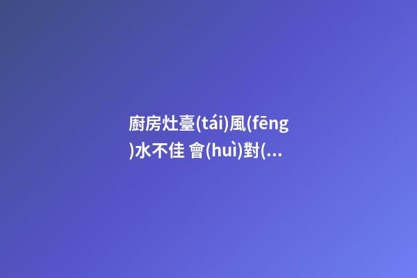 廚房灶臺(tái)風(fēng)水不佳 會(huì)對(duì)哪些運(yùn)勢不利